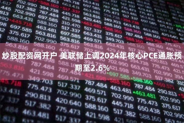 炒股配资网开户 美联储上调2024年核心PCE通胀预期至2.6%