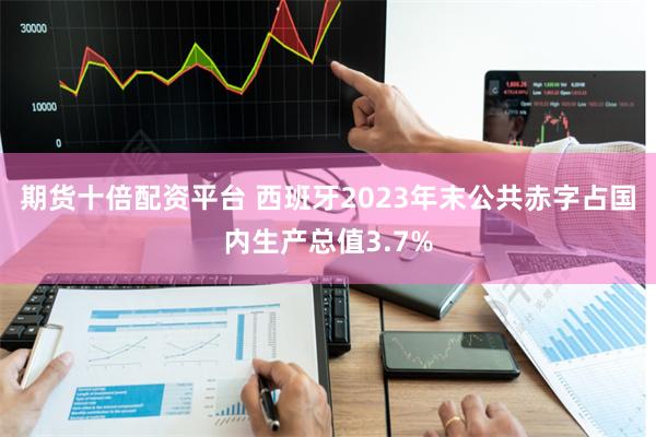 期货十倍配资平台 西班牙2023年末公共赤字占国内生产总值3.7%