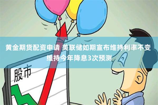 黄金期货配资申请 美联储如期宣布维持利率不变 维持今年降息3次预测