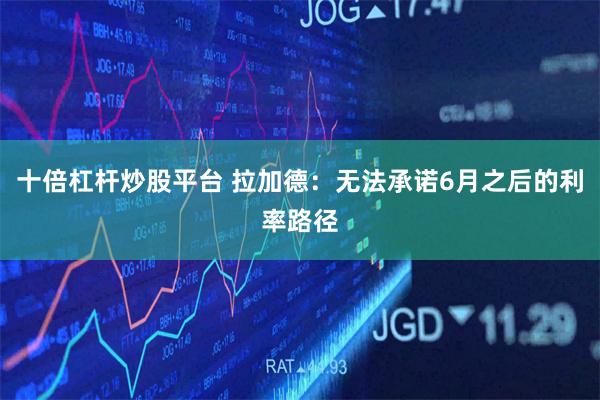 十倍杠杆炒股平台 拉加德：无法承诺6月之后的利率路径