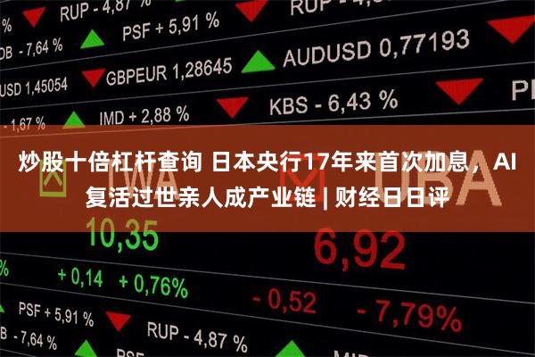 炒股十倍杠杆查询 日本央行17年来首次加息，AI复活过世亲人成产业链 | 财经日日评