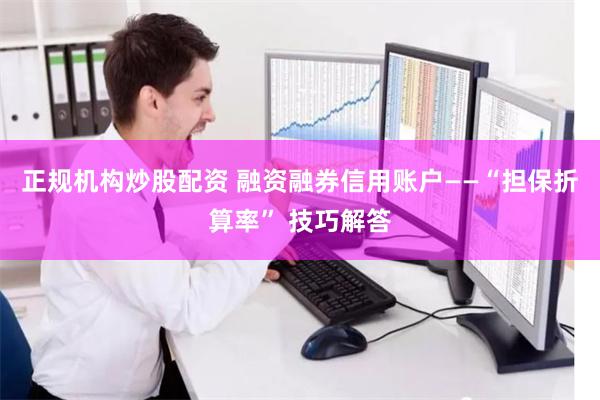 正规机构炒股配资 融资融券信用账户——“担保折算率” 技