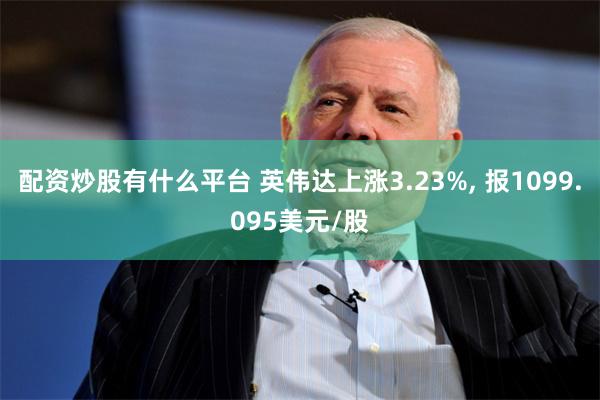 配资炒股有什么平台 英伟达上涨3.23%, 报1099.