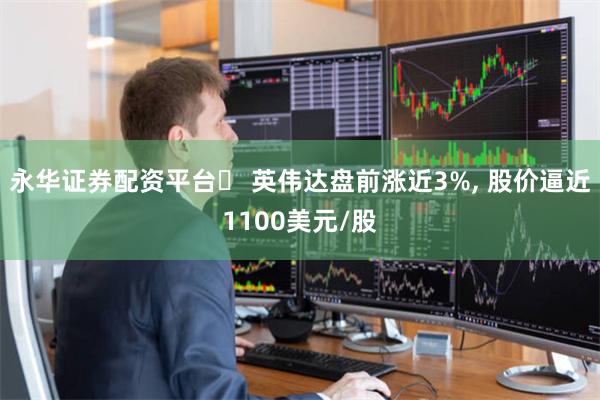 永华证券配资平台	 英伟达盘前涨近3%, 股价逼近1100美元/股