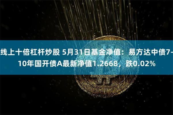 线上十倍杠杆炒股 5月31日基金净值：易方达中债7-10年国开债A最新净值1.2668，跌0.02%