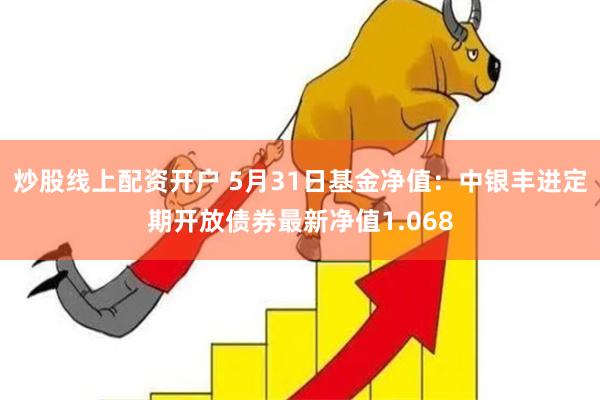 炒股线上配资开户 5月31日基金净值：中银丰进定期开放债券最新净值1.068