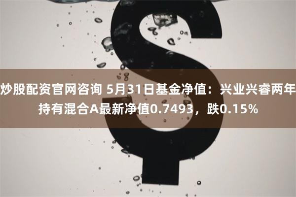 炒股配资官网咨询 5月31日基金净值：兴业兴睿两年持有混合A最新净值0.7493，跌0.15%