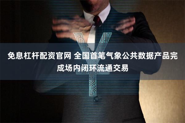 免息杠杆配资官网 全国首笔气象公共数据产品完成场内闭环流