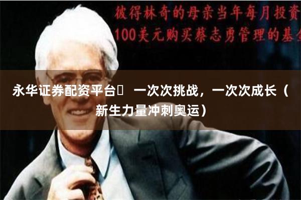 永华证券配资平台	 一次次挑战，一次次成长（新生力量冲刺奥运）