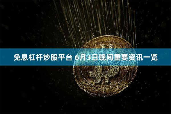 免息杠杆炒股平台 6月3日晚间重要资讯一览