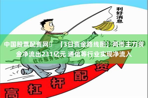 中国股票配资网	 【3日资金路线图】两市主力资金净流出2