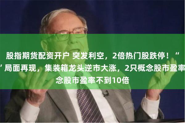 股指期货配资开户 突发利空，2倍热门股跌停！“一箱难求”局面再现，集装箱龙头逆市大涨，2只概念股市盈率不到10倍