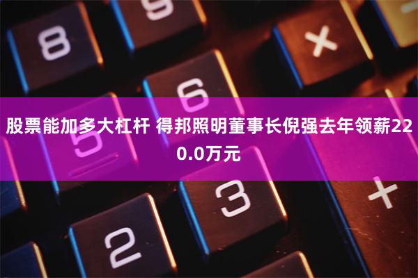 股票能加多大杠杆 得邦照明董事长倪强去年领薪220.0万元