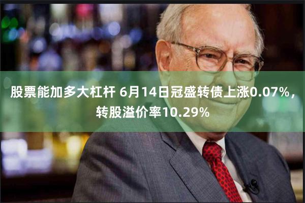 股票能加多大杠杆 6月14日冠盛转债上涨0.07%，转股溢价率10.29%