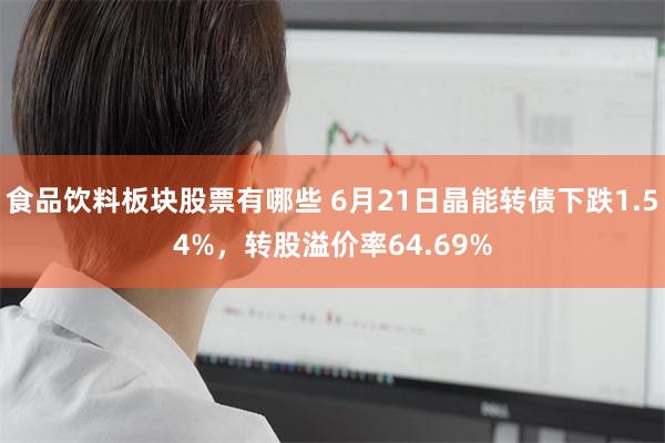 食品饮料板块股票有哪些 6月21日晶能转债下跌1.54%，转股溢价率64.69%