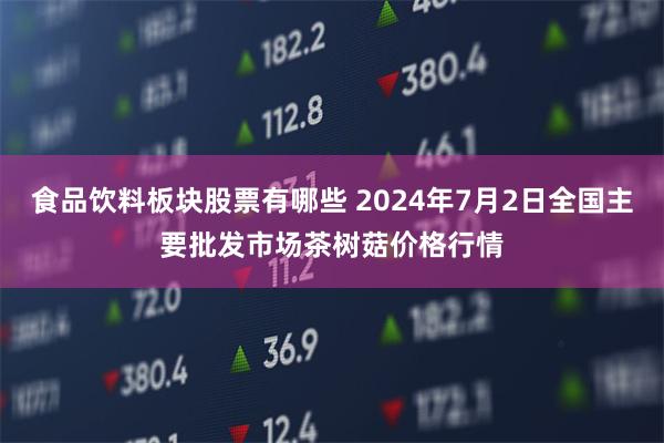 食品饮料板块股票有哪些 2024年7月2日全国主要批发市场茶树菇价格行情