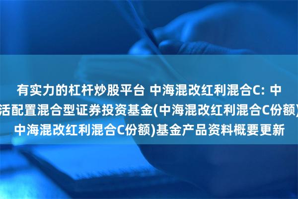 有实力的杠杆炒股平台 中海混改红利混合C: 中海混改红利主题精选灵活配置混合型证券投资基金(中海混改红利混合C份额)基金产品资料概要更新