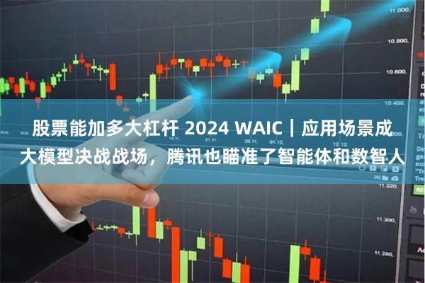 股票能加多大杠杆 2024 WAIC｜应用场景成大模型决战战场，腾讯也瞄准了智能体和数智人