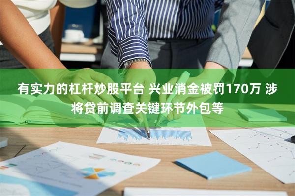 有实力的杠杆炒股平台 兴业消金被罚170万 涉将贷前调查关键环节外包等