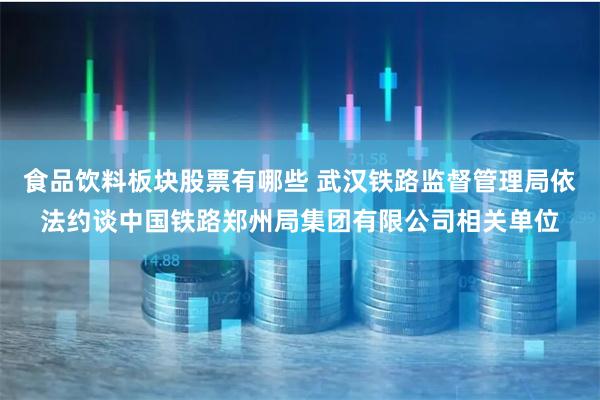 食品饮料板块股票有哪些 武汉铁路监督管理局依法约谈中国铁路郑州局集团有限公司相关单位