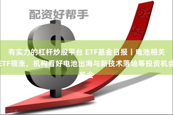 有实力的杠杆炒股平台 ETF基金日报丨电池相关ETF领涨，机构看好电池出海与新技术落地等投资机会