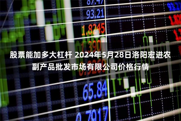 股票能加多大杠杆 2024年5月28日洛阳宏进农副产品批