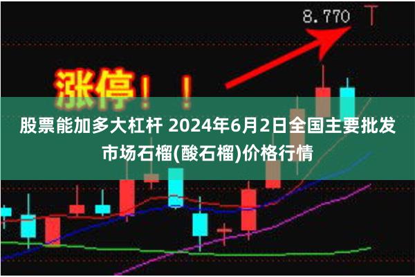 股票能加多大杠杆 2024年6月2日全国主要批发市场石榴(酸