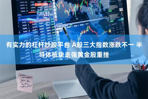 有实力的杠杆炒股平台 A股三大指数涨跌不一 半导体板块走强黄金股重挫