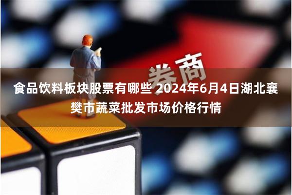 食品饮料板块股票有哪些 2024年6月4日湖北襄樊市蔬菜批发市场价格行情