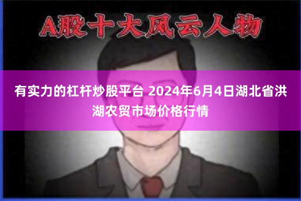 有实力的杠杆炒股平台 2024年6月4日湖北省洪湖农贸市