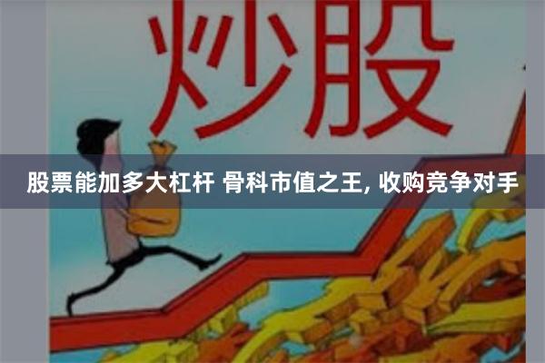 股票能加多大杠杆 骨科市值之王, 收购竞争对手