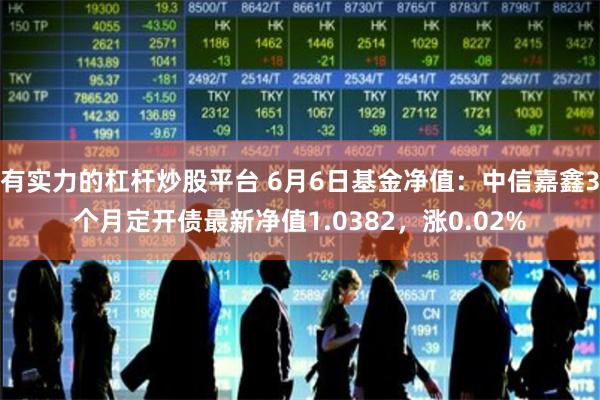 有实力的杠杆炒股平台 6月6日基金净值：中信嘉鑫3个月定开债