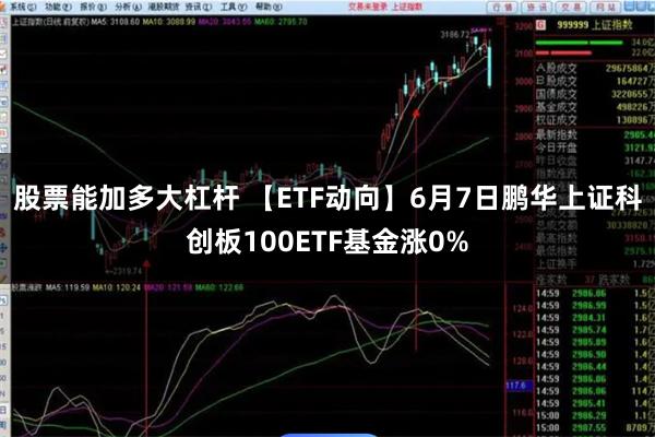 股票能加多大杠杆 【ETF动向】6月7日鹏华上证科创板100ETF基金涨0%