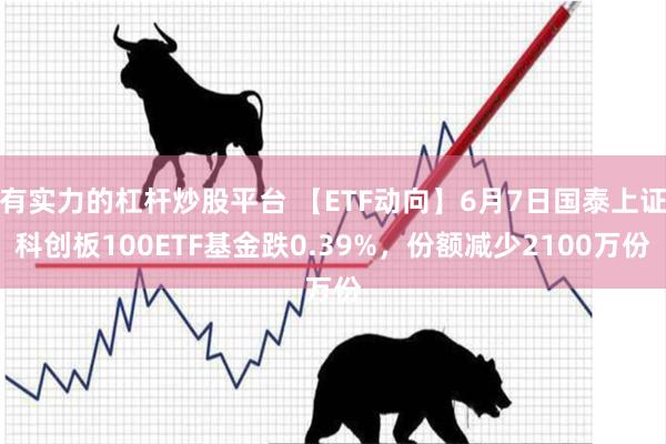 有实力的杠杆炒股平台 【ETF动向】6月7日国泰上证科创板100ETF基金跌0.39%，份额减少2100万份