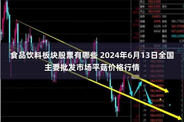 食品饮料板块股票有哪些 2024年6月13日全国主要批发市场平菇价格行情