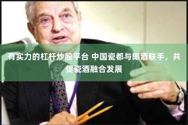 有实力的杠杆炒股平台 中国瓷都与郎酒联手，共促瓷酒融合发