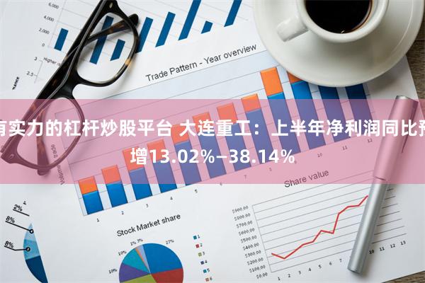 有实力的杠杆炒股平台 大连重工：上半年净利润同比预增13.02%—38.14%