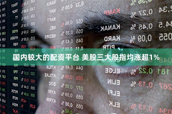 国内较大的配资平台 美股三大股指均涨超1%