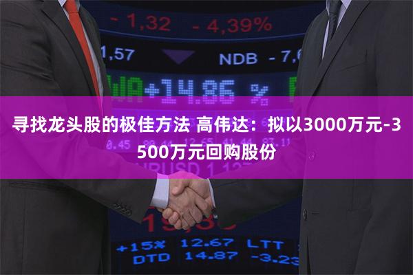 寻找龙头股的极佳方法 高伟达：拟以3000万元-3500万元回购股份