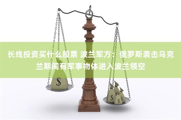 长线投资买什么股票 波兰军方：俄罗斯袭击乌克兰期间有军事物体进入波兰领空