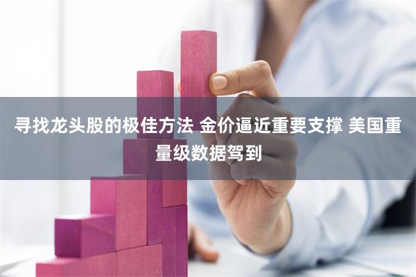 寻找龙头股的极佳方法 金价逼近重要支撑 美国重量级数据驾到