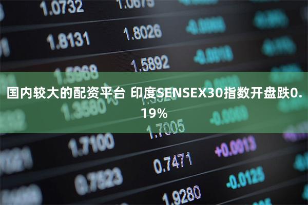 国内较大的配资平台 印度SENSEX30指数开盘跌0.1