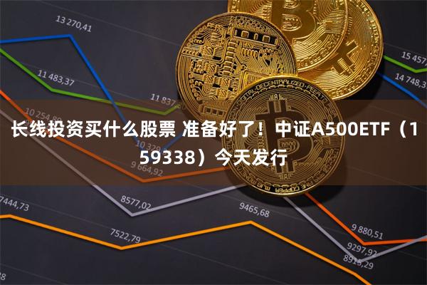 长线投资买什么股票 准备好了！中证A500ETF（15933