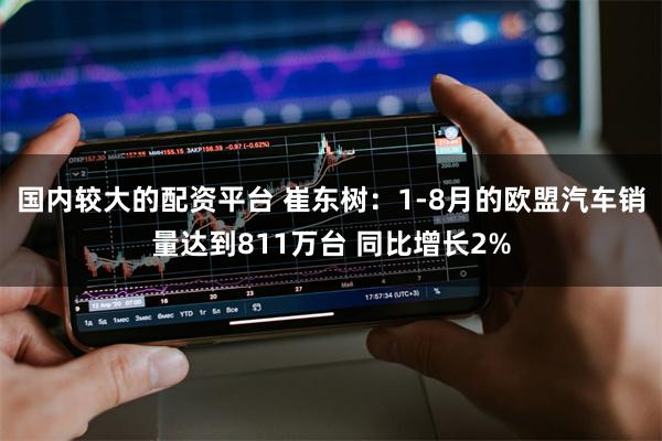 国内较大的配资平台 崔东树：1-8月的欧盟汽车销量达到811