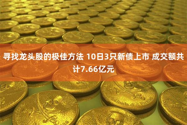 寻找龙头股的极佳方法 10日3只新债上市 成交额共计7.66亿元