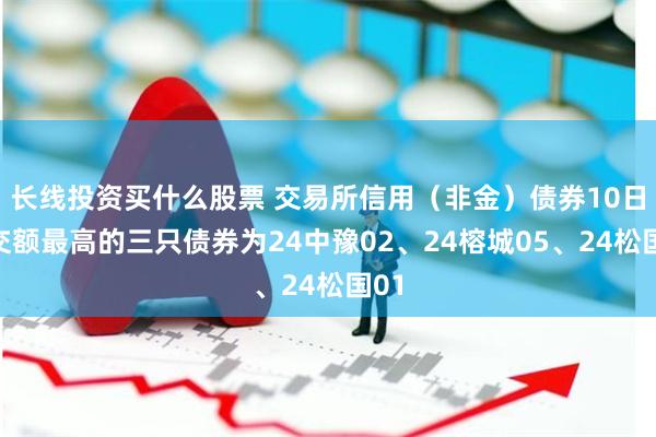 长线投资买什么股票 交易所信用（非金）债券10日成交额最高的三只债券为24中豫02、24榕城05、24松国01