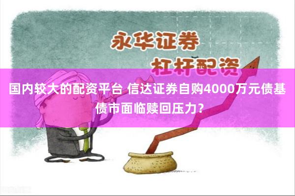 国内较大的配资平台 信达证券自购4000万元债基 债市面临赎回压力？