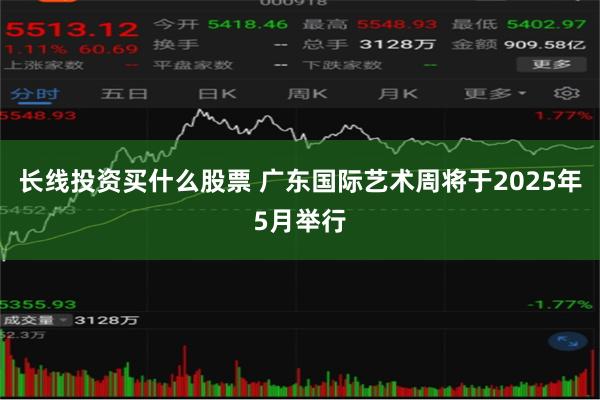 长线投资买什么股票 广东国际艺术周将于2025年5月举行