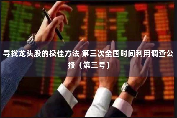 寻找龙头股的极佳方法 第三次全国时间利用调查公报（第三号）