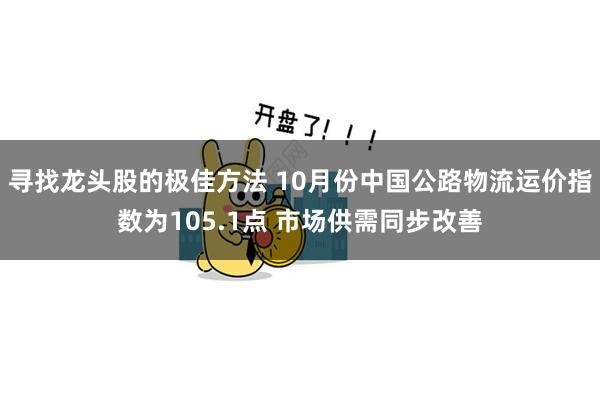 寻找龙头股的极佳方法 10月份中国公路物流运价指数为105.1点 市场供需同步改善